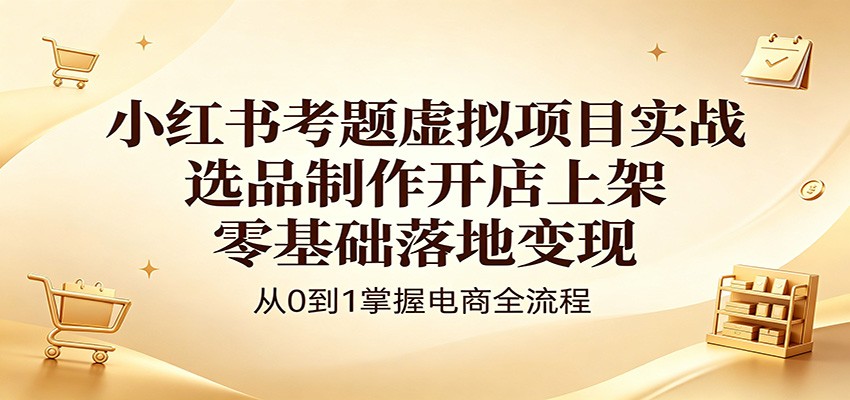 小红书考题虚拟项目实战：选品制作开店上架，零基础落地变现 - 项目资源网