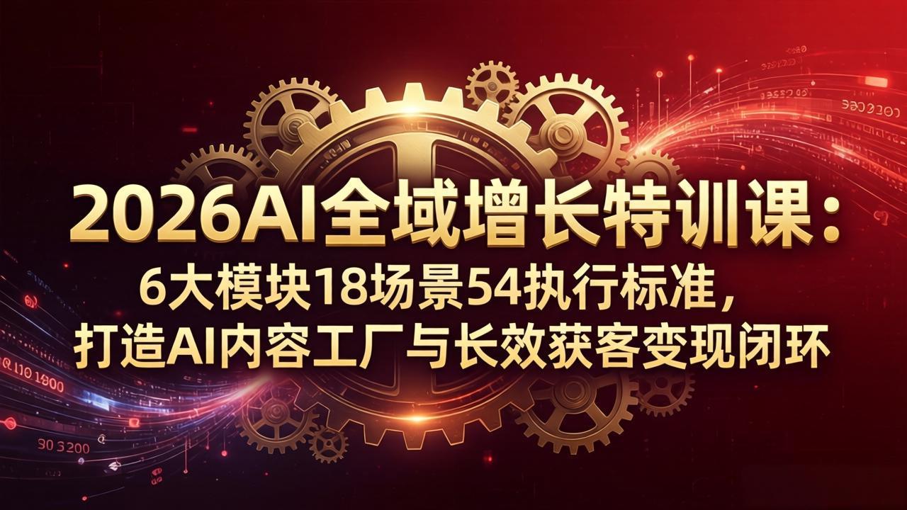 2026AI全域增长特训课：6大模块18场景54执行标准，打造AI内容工厂与长效获客变现闭环 - 项目资源网