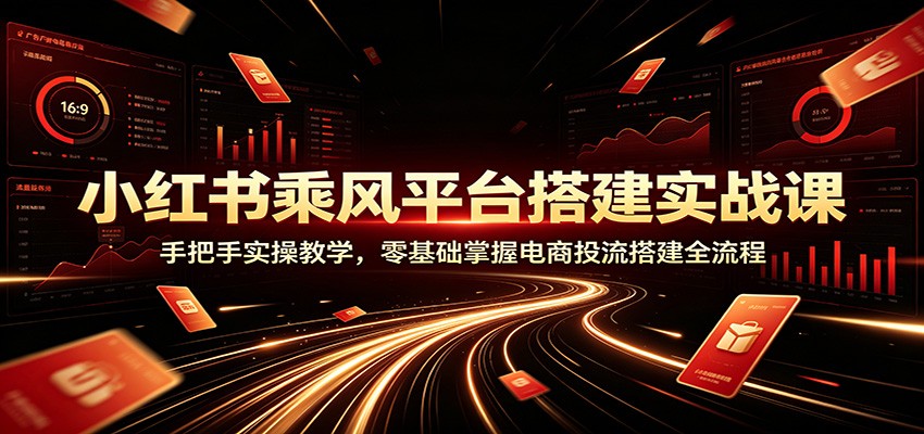 小红书乘风平台搭建实战课:手把手实操教学,零基础掌握电商投流搭建全流程 - 项目资源网