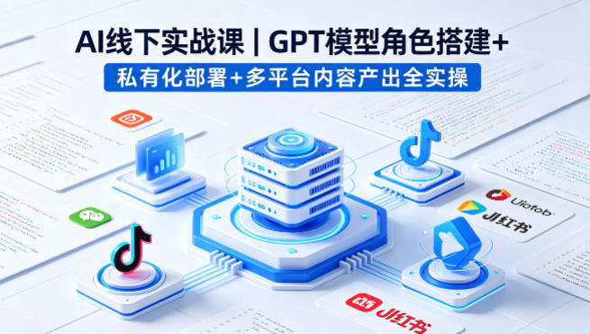 AI线下实战课，GPT模型角色搭建+私有化部署+多平台内容产出全实操 - 项目资源网