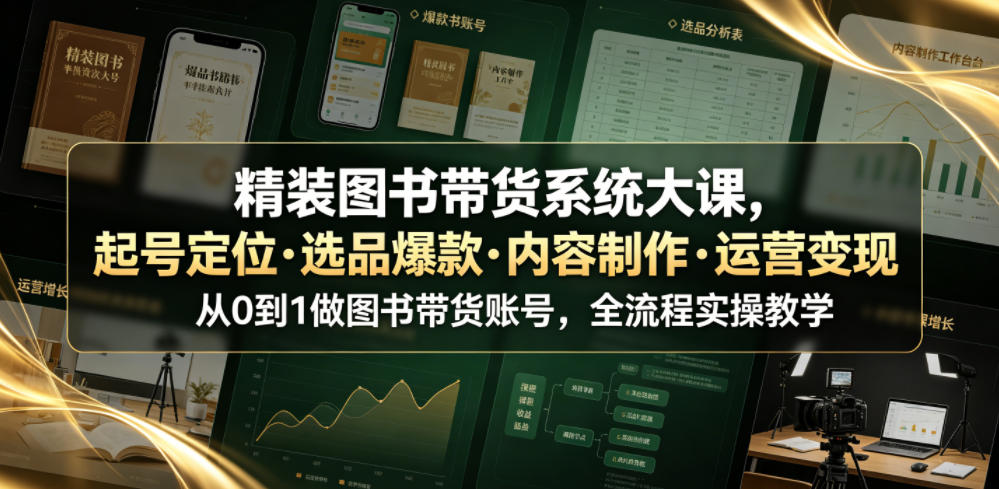 精装图书带货系统大课，起号定位・选品爆款・内容制作・运营变现，从0到1做图书带货账号，全流程实操教学 - 项目资源网