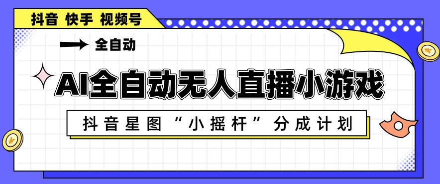 AI全自动直播小游戏，抖音星图小摇杆分成计划，支持多账号矩阵化运营【揭秘】 - 项目资源网