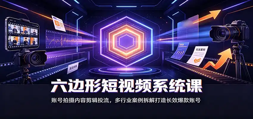 六边形短视频系统课：账号拍摄内容剪辑投流，多行业案例拆解打造长效爆款账号 - 项目资源网