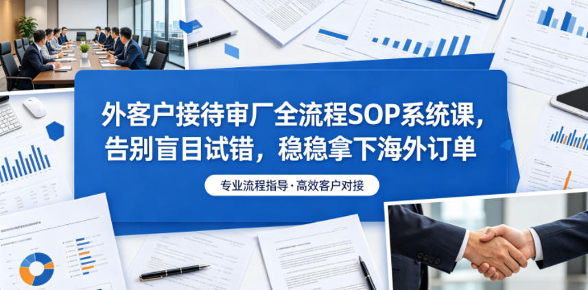 外客户接待审厂全流程SOP系统课，告别盲目试错，稳稳拿下海外订单 - 项目资源网