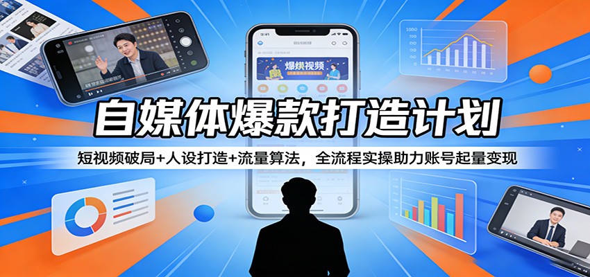 自媒体爆款打造计划：短视频破局+人设打造+流量算法，全流程实操助力账号起量变现 - 项目资源网