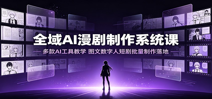 全域AI漫剧制作系统课：多款AI工具教学，图文数字人短剧批量制作落地 - 项目资源网