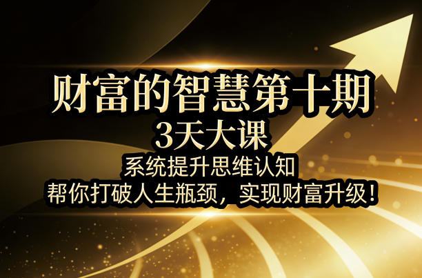 财富的智慧第十期，3天大课，系统提升思维认知，帮你打破人生瓶颈，实现财富升级！ - 项目资源网