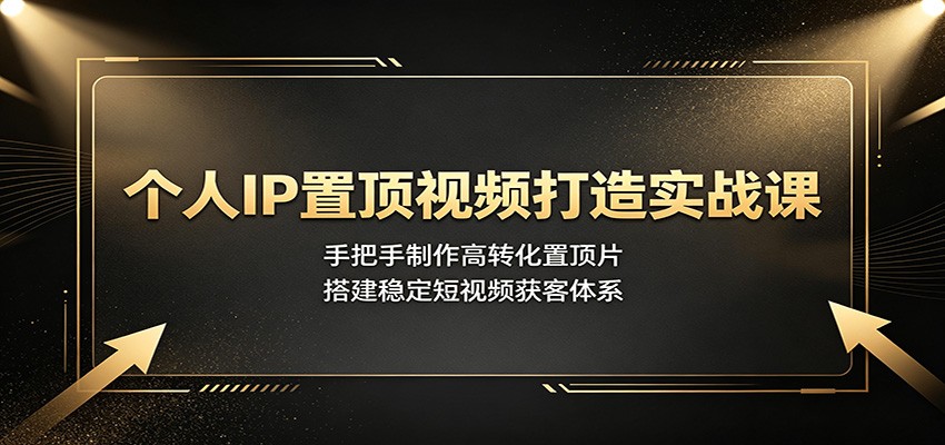 个人IP置顶视频打造实战课：手把手制作高转化置顶片，搭建稳定短视频获客体系 - 项目资源网