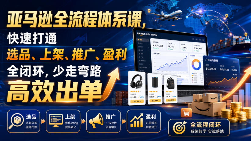 亚马逊全流程体系课，快速打通选品、上架、推广、盈利全闭环，少走弯路高效出单 - 项目资源网