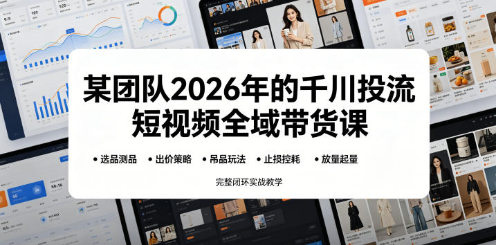 某团队2026年的千川投流短视频全域带货课，从选品测品、吊品玩法、止损控耗到放量起量，完整闭环实战教学 - 项目资源网
