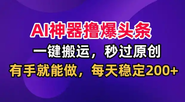 AI神器撸爆头条，一键搬运，秒过原创，有手就能做，每天稳定200+【揭秘】 - 项目资源网