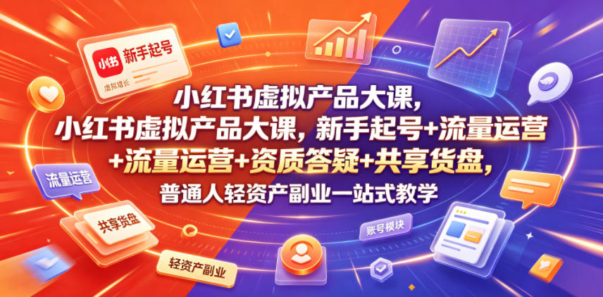 小红书虚拟产品大课，新手起号+流量运营+资质答疑+共享货盘，普通人轻资产副业一站式教学 - 项目资源网