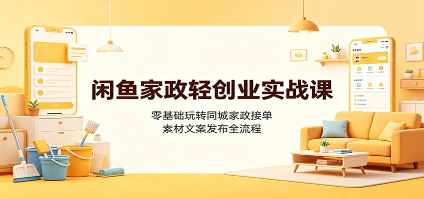 闲鱼家政轻创业实战课：零基础玩转同城家政接单，素材文案发布全流程 - 项目资源网