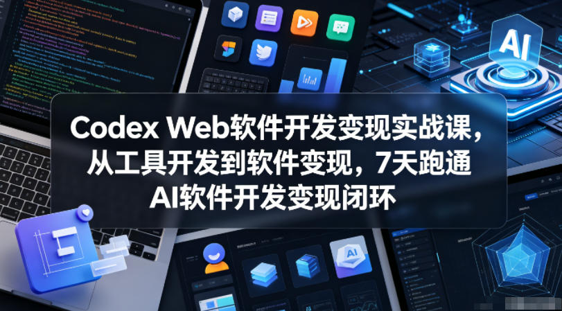 Codex Web软件开发变现实战课，从工具开发到软件变现，7天跑通AI软件开发变现闭环 - 项目资源网