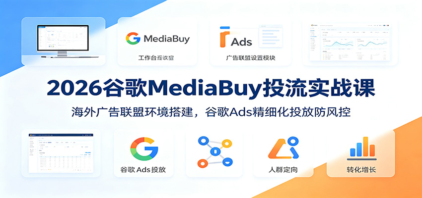 2026谷歌MediaBuy投流实战课：海外广告联盟环境搭建，谷歌Ads精细化投放防风控 - 项目资源网