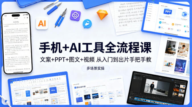 手机+AI工具全流程课，文案+PPT+图文+视频，从入门到出片手把手教，多场景实操 - 项目资源网