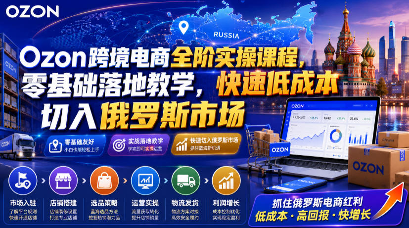 Ozon跨境电商全阶实操课程，零基础落地教学，快速低成本切入俄罗斯市场 - 项目资源网