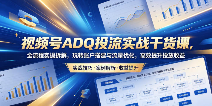 视频号ADQ投流实战干货课，全流程实操拆解，玩转账户搭建与流量优化，高效提升投放收益 - 项目资源网