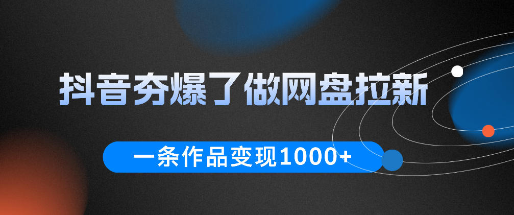 抖音夯爆了做网盘拉新，一条作品轻松10W+流量，变现1k+，看完即可上手操作 - 项目资源网