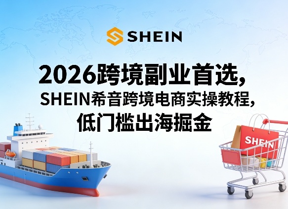 2026跨境副业首选，SHEIN希音跨境电商实操教程，低门槛出海掘金 - 项目资源网
