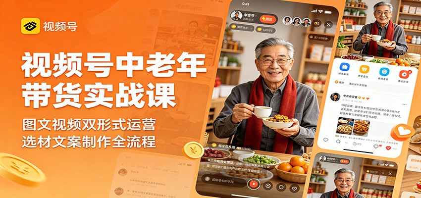 视频号中老年带货实战课：图文视频双形式运营，选材文案制作全流程 - 项目资源网