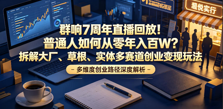 群响7周年直播回放！普通人如何从零年入百W？拆解大厂、草根、实体多赛道创业变现玩法(更新) - 项目资源网