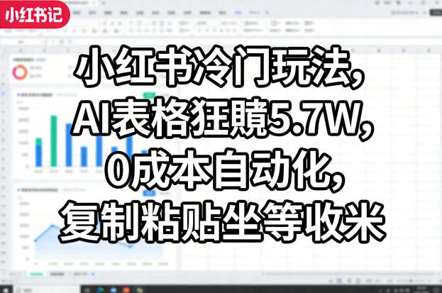 小红书冷门玩法，AI表格狂賺5.7W，0成本自动化，复制粘贴坐等收米 - 项目资源网