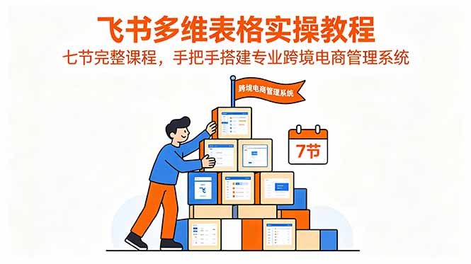 飞书多维表格实操教程，七节完整课程，手把手搭建专业跨境电商管理系统 - 项目资源网