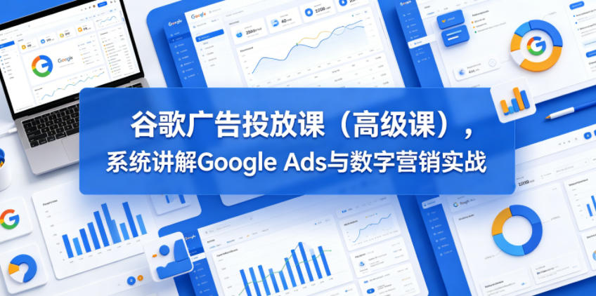 谷歌广告投放课(高级课)，系统讲解Google Ads与数字营销实战 - 项目资源网