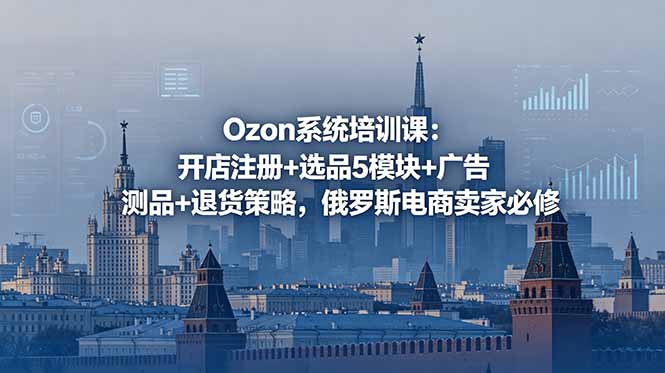 Ozon系统培训课：开店注册+选品5模块+广告测品+退货策略，俄罗斯电商卖家必修 - 项目资源网