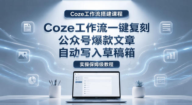 【Coze工作流搭建实操教程】coze工作流一键复刻公众号爆款文章，自动写入草稿箱！全流程保姆级教学 - 项目资源网