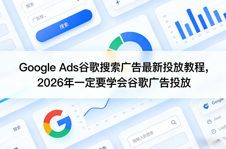 Google Ads谷歌搜索广告最新投放教程，2026年一定要学会谷歌广告投放 - 项目资源网