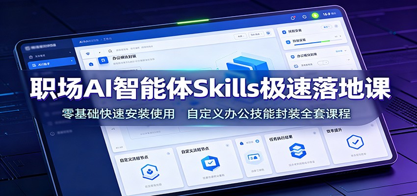 职场AI智能体Skills极速落地课：零基础快速安装使用，自定义办公技能封装全套课程 - 项目资源网