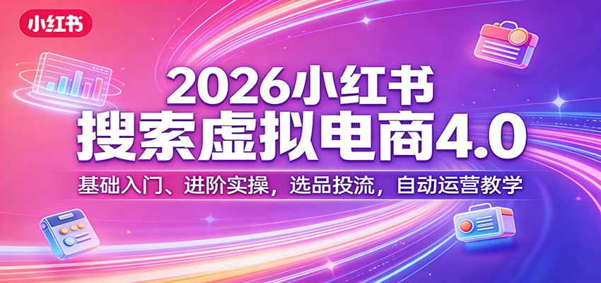 2026小红书搜索虚拟电商4.0：基础入门、进阶实操，选品投流，自动运营教学 - 项目资源网