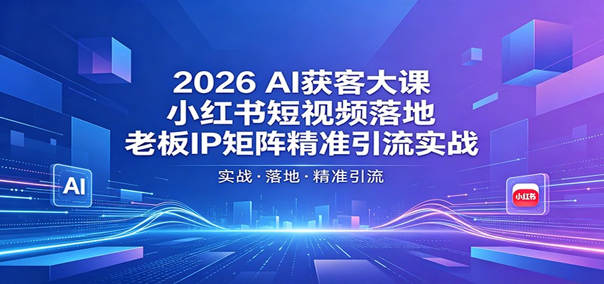 2026AI获客大课：小红书短视频落地，老板IP矩阵精准引流实战 - 项目资源网