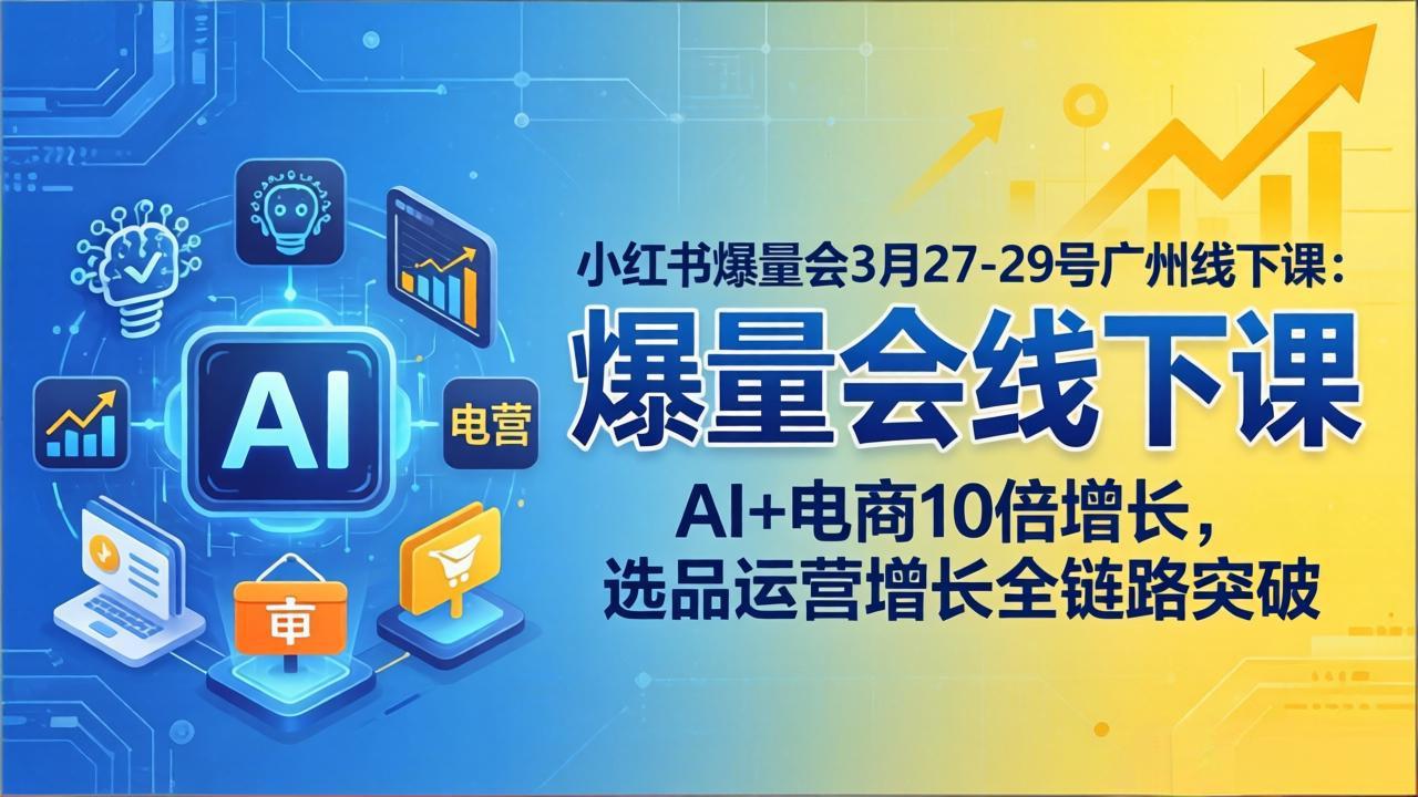 小红书爆量会3月27-29号广州线下课：AI+电商10倍增长，选品运营增长全链路突破 - 项目资源网