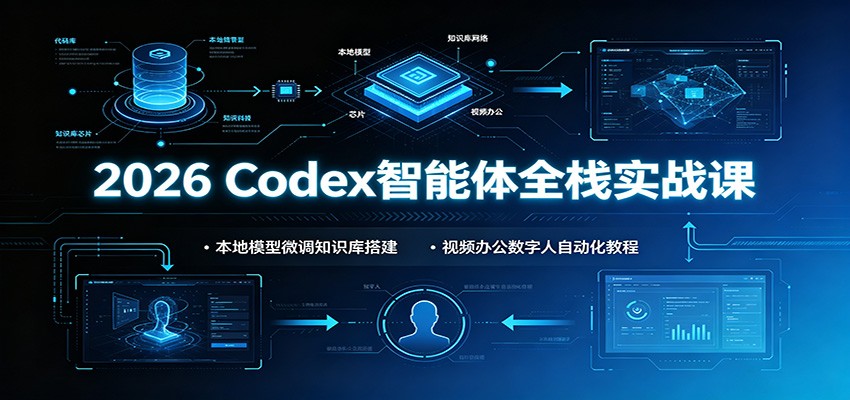 2026 Codex智能体全栈实战课：本地模型微调知识库搭建，视频办公数字人自动化教程 - 项目资源网