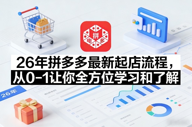26年拼多多最新起店流程，从0-1让你全方位学习和了解(05月28日更新) - 项目资源网