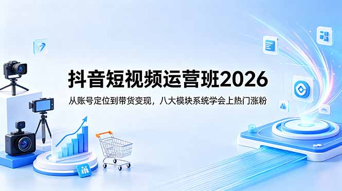 抖音短视频运营班2026：从账号定位到带货变现，八大模块系统学会上热门涨粉 - 项目资源网