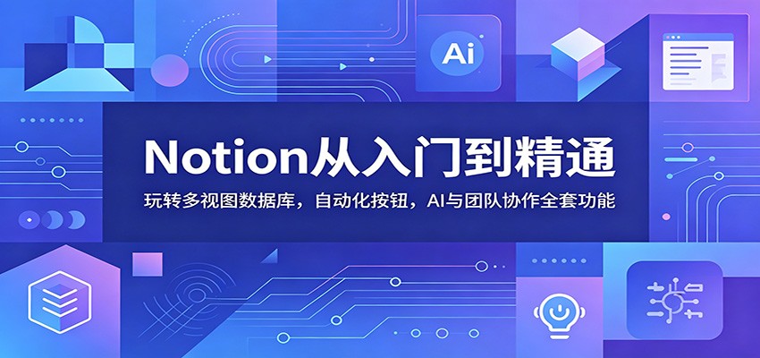 Notion从入门到精通：玩转多视图数据库，自动化按钮，AI与团队协作全套功能 - 项目资源网