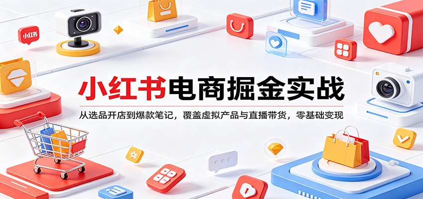 小红书电商掘金实战：从选品开店到爆款笔记，覆盖虚拟产品与直播带货，零基础变现 - 项目资源网
