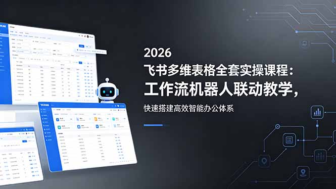 2026飞书多维表格全套实操课程：工作流机器人联动教学，快速搭建高效智能办公体系 - 项目资源网