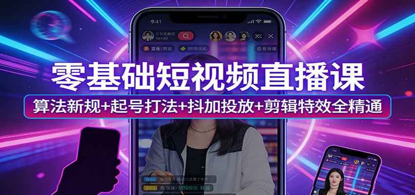 零基础短视频直播课：算法新规+起号打法+抖加投放+剪辑特效全精通 - 项目资源网