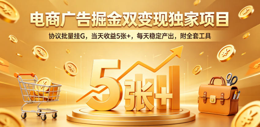 电商广告掘金双变现独家项目，协议批量挂G，当天收益5张+，每天稳定产出，附全套工具【揭秘】 - 项目资源网
