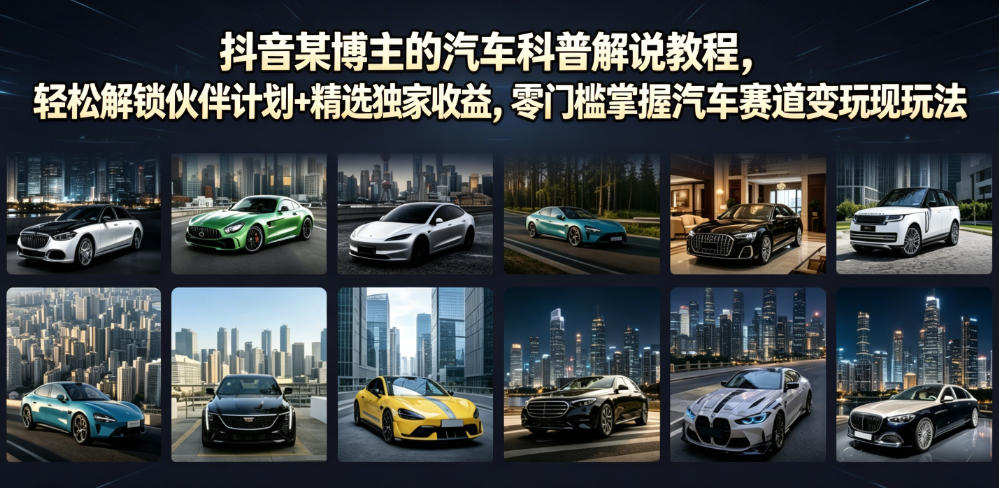 抖音某博主的汽车科普解说教程，轻松解锁伙伴计划+精选独家收益，零门槛掌握汽车赛道变现玩法 - 项目资源网