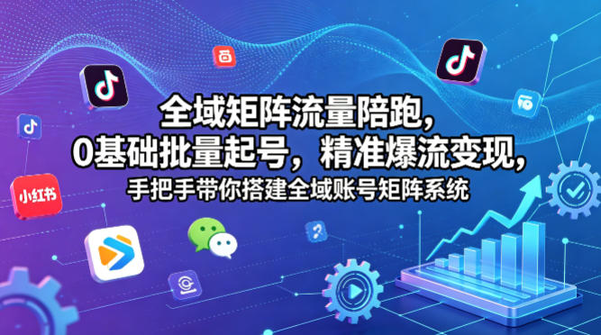 全域矩阵流量陪跑，0基础批量起号，精准爆流变现，手把手带你搭建全域账号矩阵系统 - 项目资源网