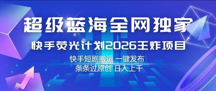 超级蓝海全网独家，快手荧光计划2026王炸项目，日入1k+，快手短剧搬运，一键发布，条条过原创【揭秘】 - 项目资源网