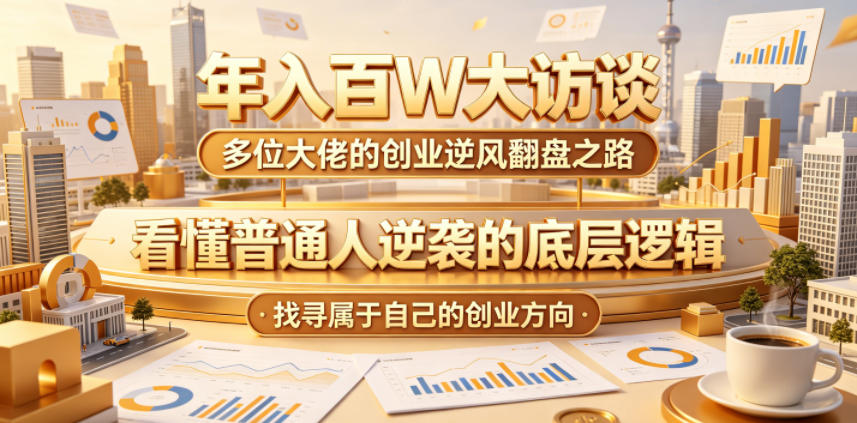 年入百W大访谈，多位大佬的创业逆风翻盘之路，看懂普通人逆袭的底层逻辑，找寻属于自己的创业方向 - 项目资源网