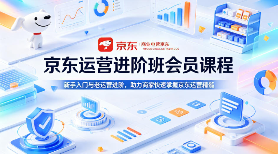 京东运营进阶班会员课程，新手入门与老运营进阶，助力商家快速掌握京东运营精髓 - 项目资源网