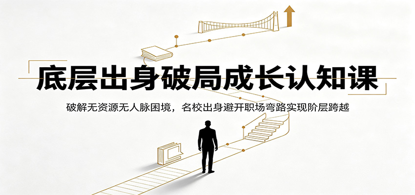 底层出身破局成长认知课：破解无资源无人脉困境，名校出身避开职场弯路实现阶层跨越 - 项目资源网